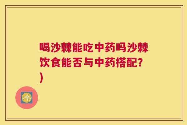 喝沙棘能吃中药吗沙棘饮食能否与中药搭配?)