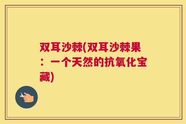 双耳沙棘(双耳沙棘果：一个天然的抗氧化宝藏)