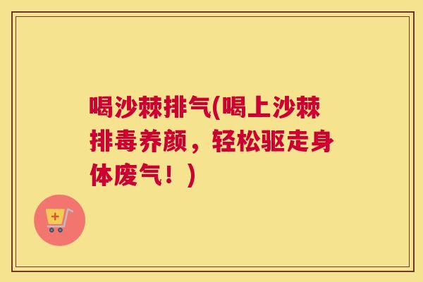 喝沙棘排气(喝上沙棘排毒养颜,轻松驱走身体废气!)