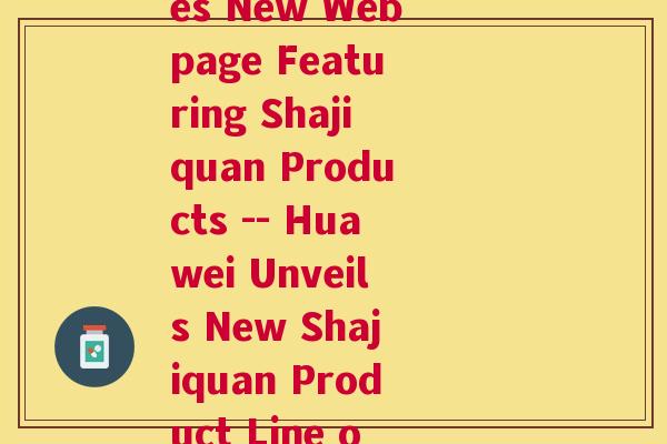 慧华沙棘网页(Huawei Launches New Webpage Featuring Shajiquan Products -- Huawei Unveils New Shajiquan Product Line on Updated Webpage)