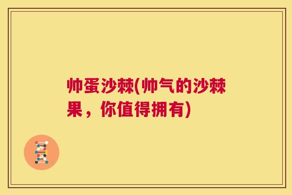 帅蛋沙棘(帅气的沙棘果,你值得拥有)