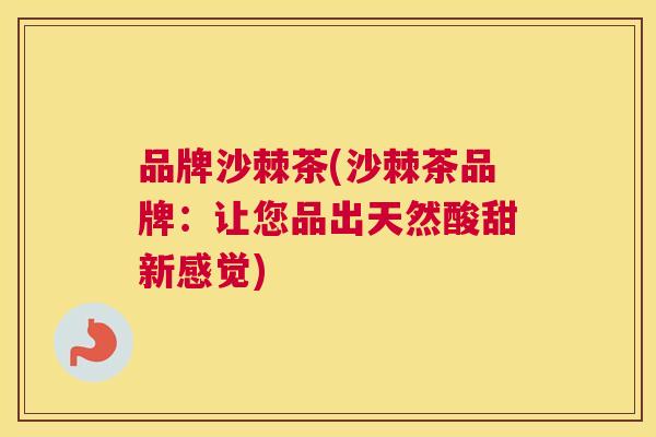 品牌沙棘茶(沙棘茶品牌:让您品出天然酸甜新感觉)