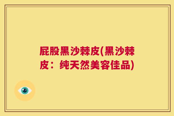 屁股黑沙棘皮(黑沙棘皮：纯天然美容佳品)