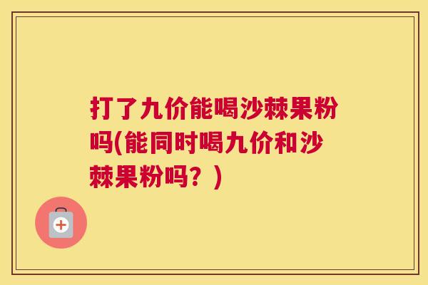 打了九价能喝沙棘果粉吗(能同时喝九价和沙棘果粉吗？)