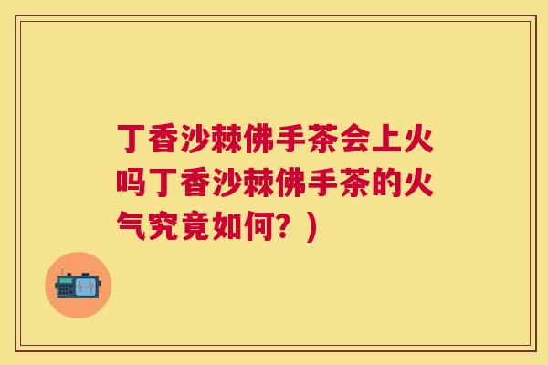 丁香沙棘佛手茶会上火吗丁香沙棘佛手茶的火气究竟如何？)
