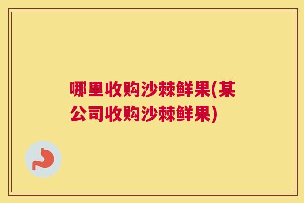 哪里收购沙棘鲜果(某公司收购沙棘鲜果)