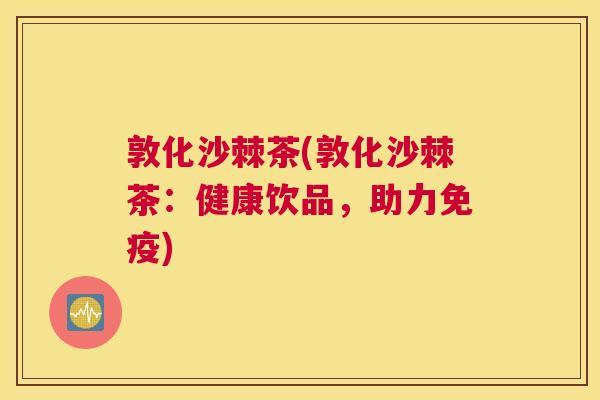 敦化沙棘茶(敦化沙棘茶：健康饮品，助力免疫)