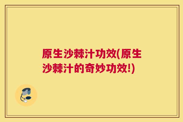 原生沙棘汁功效(原生沙棘汁的奇妙功效!)
