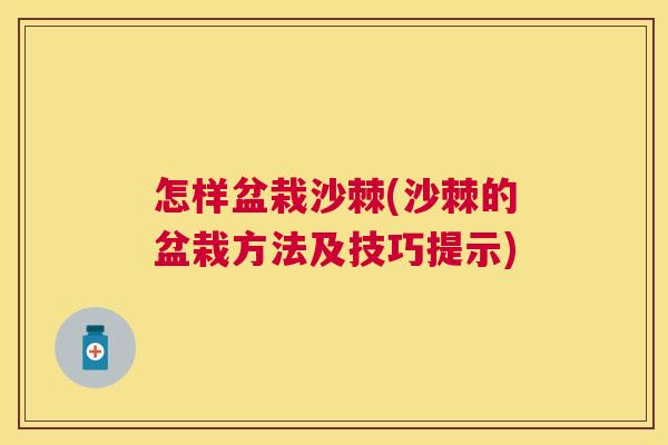 怎样盆栽沙棘(沙棘的盆栽方法及技巧提示)