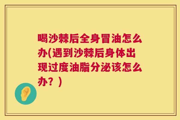 喝沙棘后全身冒油怎么办(遇到沙棘后身体出现过度油脂分泌该怎么办？)