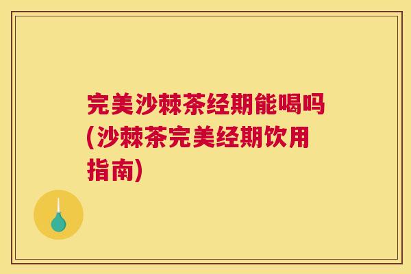 完美沙棘茶经期能喝吗(沙棘茶完美经期饮用指南)