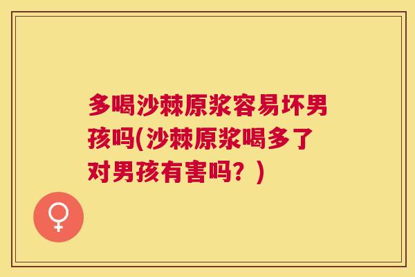 多喝沙棘原浆容易坏男孩吗(沙棘原浆喝多了对男孩有害吗?)