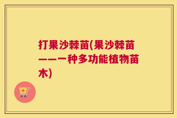 打果沙棘苗(果沙棘苗——一种多功能植物苗木)