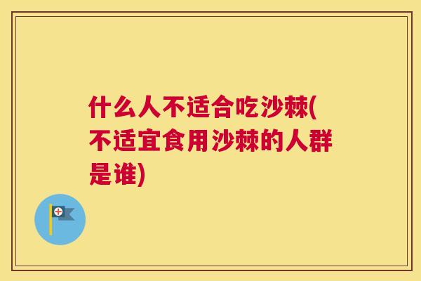 什么人不适合吃沙棘(不适宜食用沙棘的人群是谁)