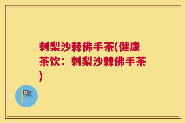 刺梨沙棘佛手茶(健康茶饮：刺梨沙棘佛手茶)