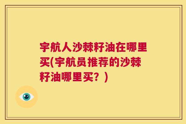 宇航人沙棘籽油在哪里买(宇航员推荐的沙棘籽油哪里买?)