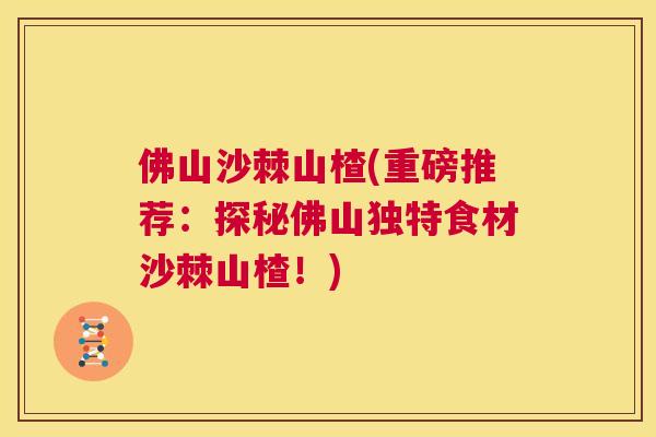 佛山沙棘山楂(重磅推荐:探秘佛山独特食材沙棘山楂!)