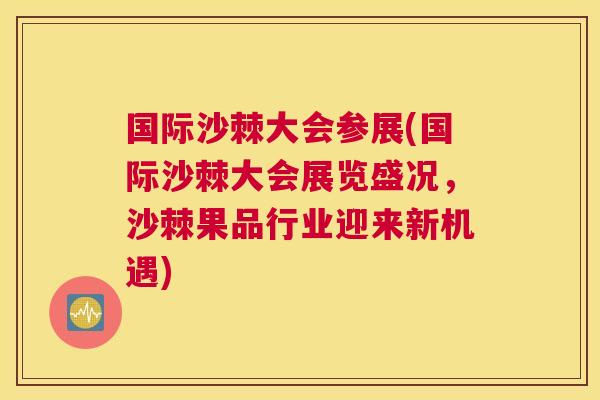 国际沙棘大会参展(国际沙棘大会展览盛况,沙棘果品行业迎来新机遇)