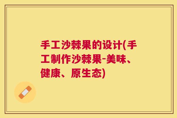 手工沙棘果的设计(手工制作沙棘果-美味、健康、原生态)
