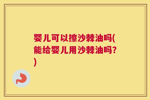 婴儿可以擦沙棘油吗(能给婴儿用沙棘油吗?) 婴儿可以擦沙棘油吗(能给婴儿用沙棘油吗?)