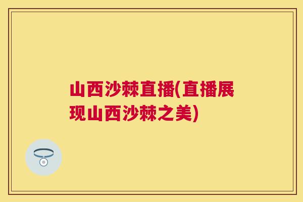 山西沙棘直播(直播展现山西沙棘之美)