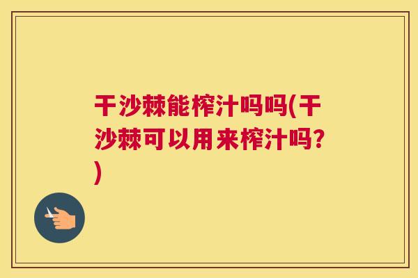 干沙棘能榨汁吗吗(干沙棘可以用来榨汁吗?)