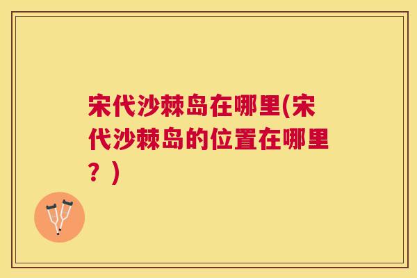 宋代沙棘岛在哪里(宋代沙棘岛的位置在哪里？)