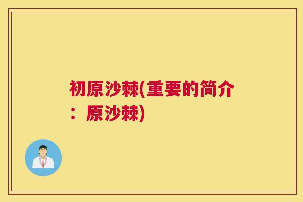 初原沙棘(重要的简介:原沙棘)