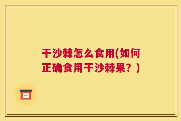 干沙棘怎么食用(如何正确食用干沙棘果?) 干沙棘怎么食用(如何正确食用干沙棘果?)