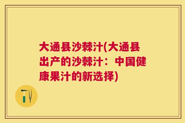 大通县沙棘汁(大通县出产的沙棘汁:中国健康果汁的新选择)