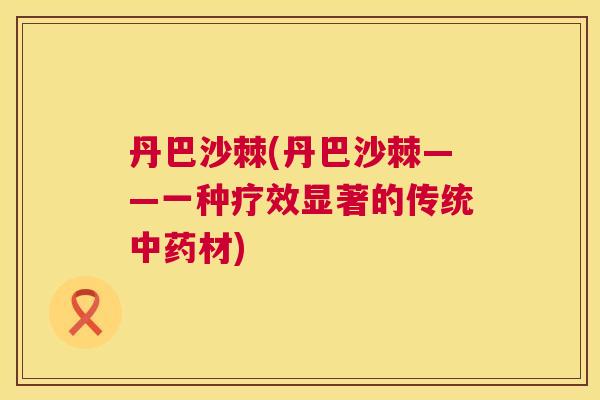 丹巴沙棘(丹巴沙棘——一种疗效显著的传统中药材)