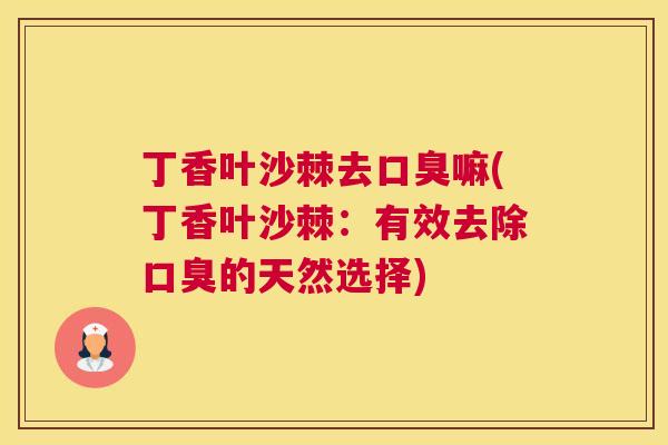 丁香叶沙棘去口臭嘛(丁香叶沙棘：有效去除口臭的天然选择)