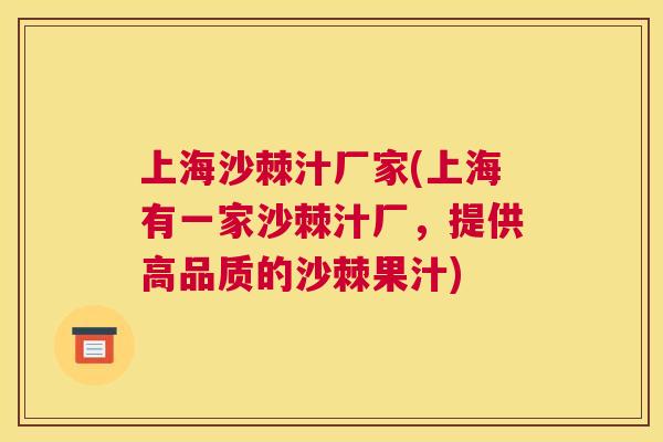 上海沙棘汁厂家(上海有一家沙棘汁厂，提供高品质的沙棘果汁)