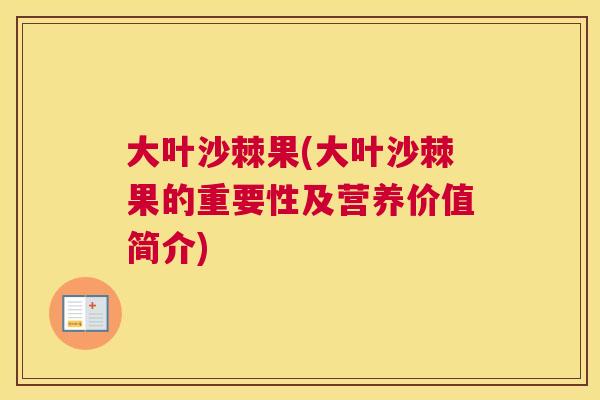 大叶沙棘果(大叶沙棘果的重要性及营养价值简介)