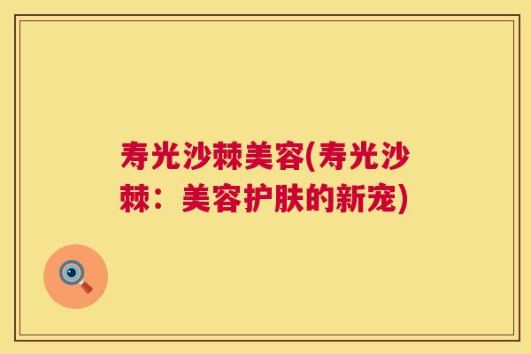 寿光沙棘美容(寿光沙棘:美容护肤的新宠)
