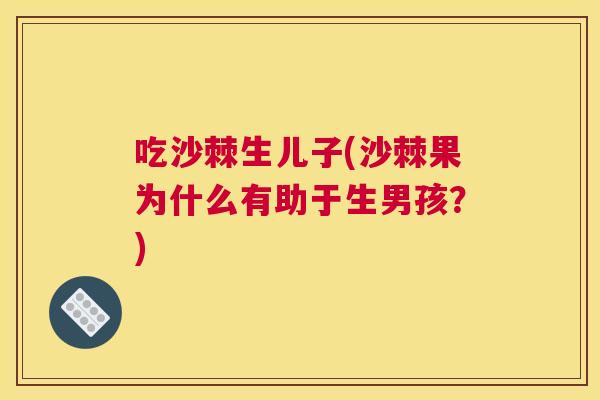 吃沙棘生儿子(沙棘果为什么有助于生男孩？)