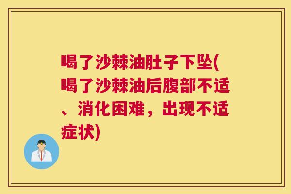 喝了沙棘油肚子下坠(喝了沙棘油后腹部不适、消化困难,出现不适症状)