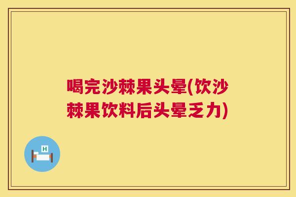喝完沙棘果头晕(饮沙棘果饮料后头晕乏力)