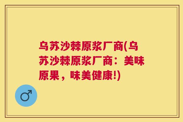 乌苏沙棘原浆厂商(乌苏沙棘原浆厂商:美味原果,味美健康!) 乌苏沙棘原浆厂商(乌苏沙棘原浆厂商:美味原果,味美健康!)