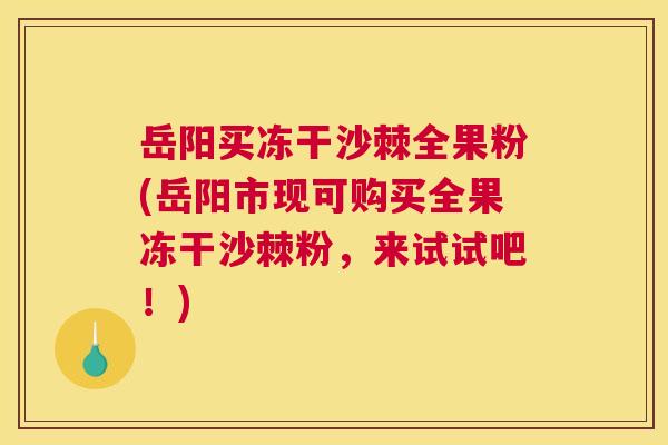 岳阳买冻干沙棘全果粉(岳阳市现可购买全果冻干沙棘粉，来试试吧！)