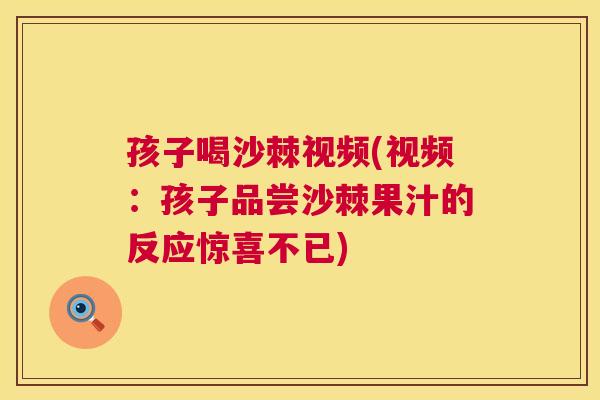 孩子喝沙棘视频(视频：孩子品尝沙棘果汁的反应惊喜不已)