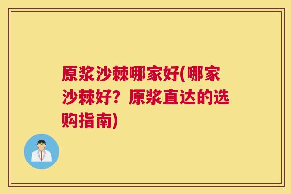 原浆沙棘哪家好(哪家沙棘好?原浆直达的选购指南)