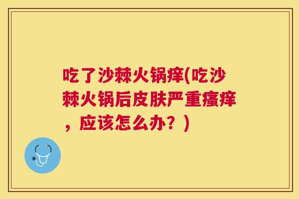 吃了沙棘火锅痒(吃沙棘火锅后皮肤严重瘙痒,应该怎么办?)