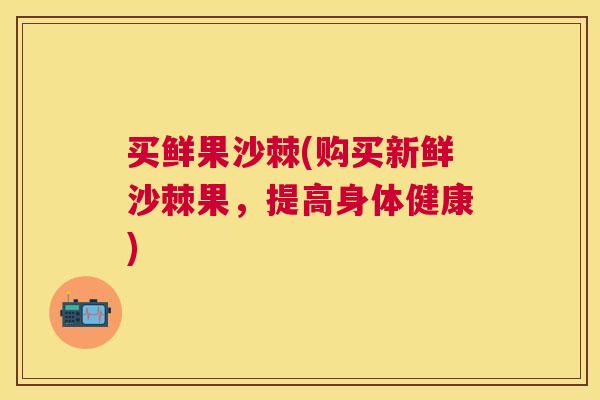 买鲜果沙棘(购买新鲜沙棘果，提高身体健康)