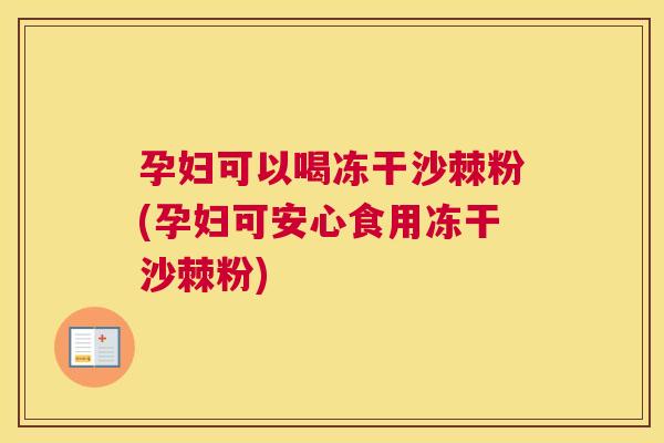 孕妇可以喝冻干沙棘粉(孕妇可安心食用冻干沙棘粉)
