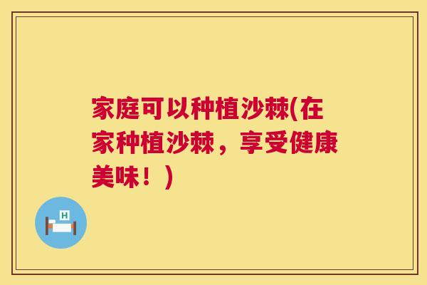 家庭可以种植沙棘(在家种植沙棘,享受健康美味!) 家庭可以种植沙棘(在家种植沙棘,享受健康美味!)