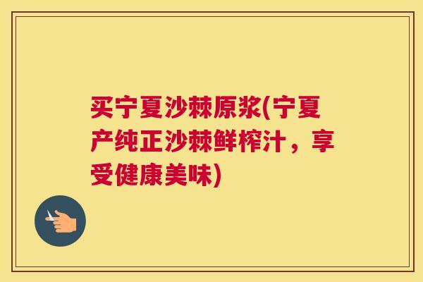 买宁夏沙棘原浆(宁夏产纯正沙棘鲜榨汁，享受健康美味)