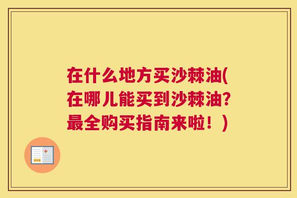在什么地方买沙棘油(在哪儿能买到沙棘油?全购买指南来啦!) 在什么地方买沙棘油(在哪儿能买到沙棘油?全购买指南来啦!)