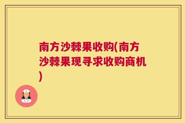 南方沙棘果收购(南方沙棘果现寻求收购商机)