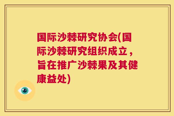 国际沙棘研究协会(国际沙棘研究组织成立，旨在推广沙棘果及其健康益处)